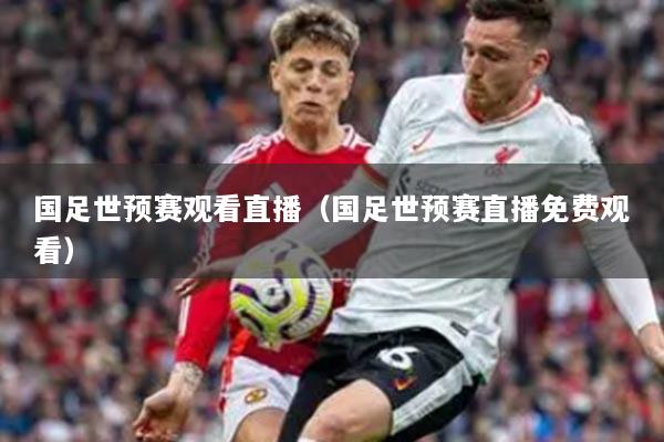 国足世预赛观看直播（国足世预赛直播免费观看）