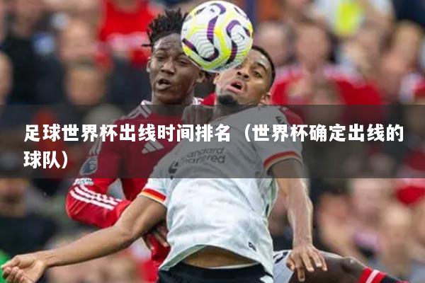 足球世界杯出线时间排名（世界杯确定出线的球队）