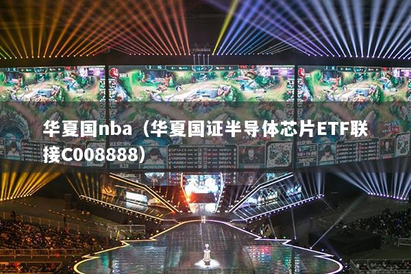 华夏国nba（华夏国证半导体芯片ETF联接C008888）