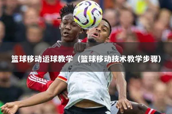 篮球移动运球教学（篮球移动技术教学步骤）