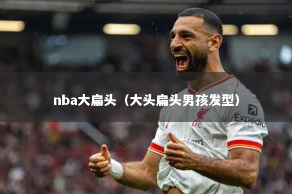 nba大扁头（大头扁头男孩发型）