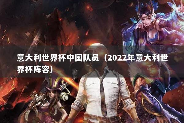 意大利世界杯中国队员（2022年意大利世界杯阵容）