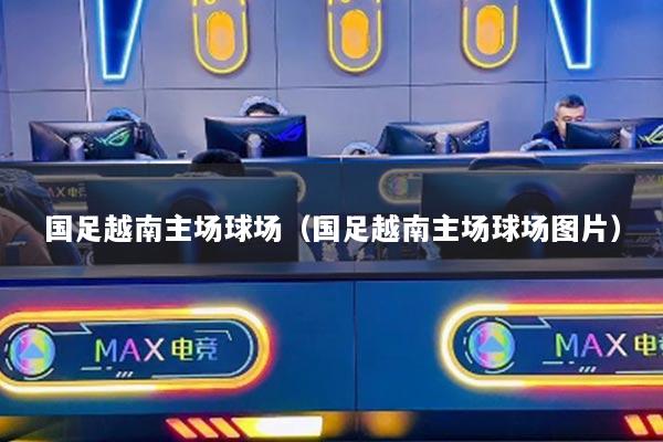 国足越南主场球场（国足越南主场球场图片）