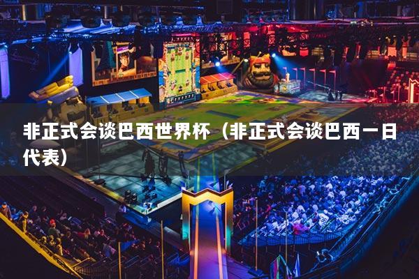 非正式会谈巴西世界杯（非正式会谈巴西一日代表）