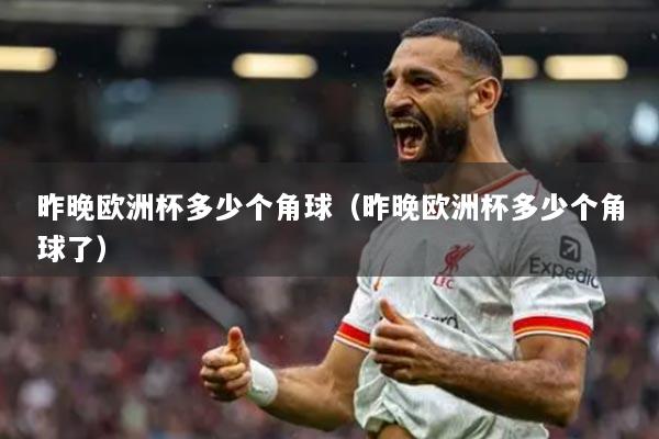 昨晚欧洲杯多少个角球(昨晚欧洲杯多少个角球了)