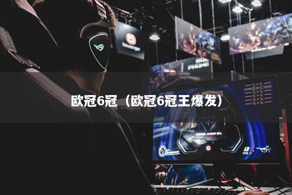 欧冠6冠(欧冠6冠王爆发)