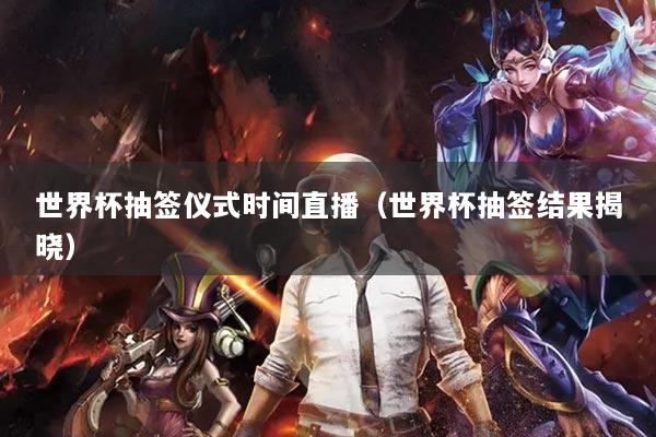 世界杯抽签仪式时间直播（世界杯抽签结果揭晓）