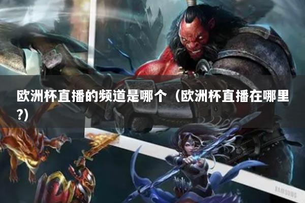 欧洲杯直播的频道是哪个（欧洲杯直播在哪里?）