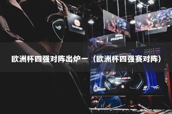 欧洲杯四强对阵出炉一（欧洲杯四强赛对阵）