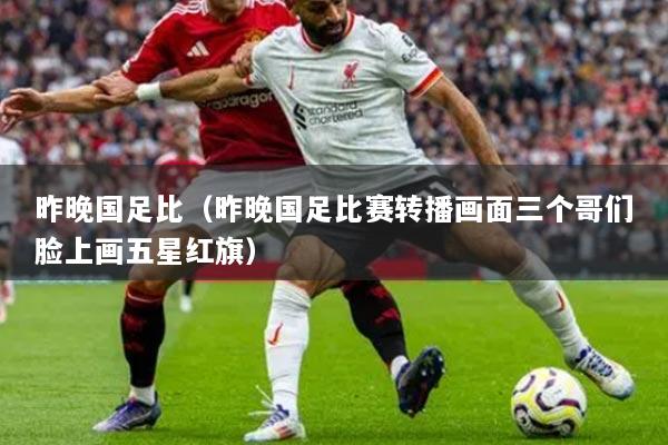 昨晚国足比（昨晚国足比赛转播画面三个哥们脸上画五星红旗）