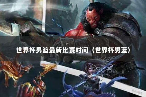 世界杯男篮最新比赛时间（世界杯男蓝）