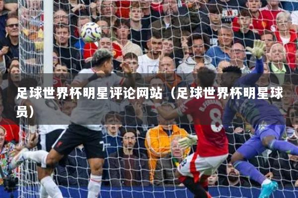 足球世界杯明星评论网站（足球世界杯明星球员）
