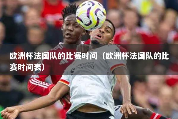 欧洲杯法国队的比赛时间（欧洲杯法国队的比赛时间表）
