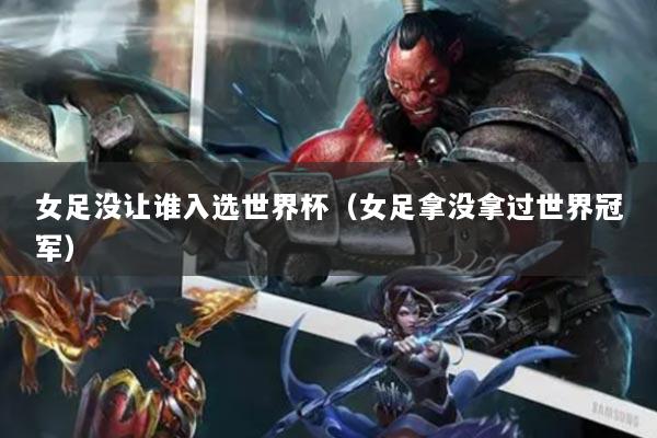 女足没让谁入选世界杯（女足拿没拿过世界冠军）