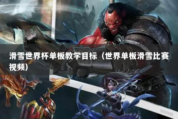 滑雪世界杯单板教学目标（世界单板滑雪比赛视频）