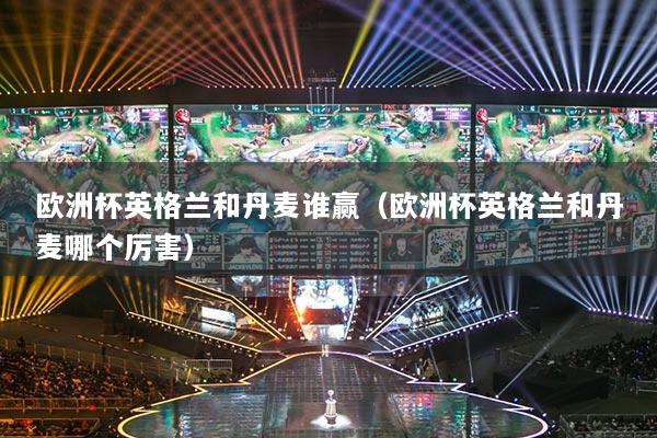 欧洲杯英格兰和丹麦谁赢（欧洲杯英格兰和丹麦哪个厉害）