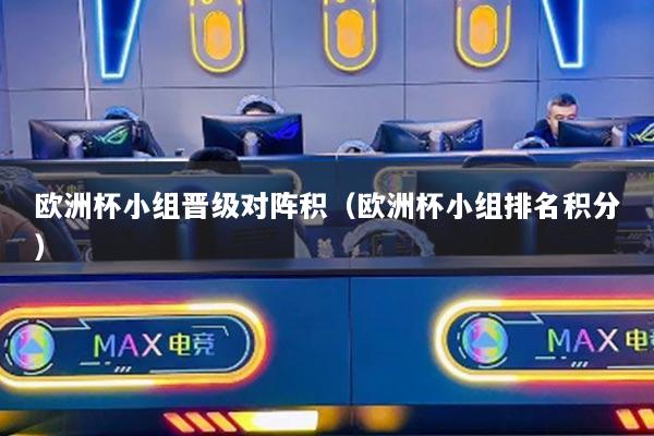 欧洲杯小组晋级对阵积（欧洲杯小组排名积分）