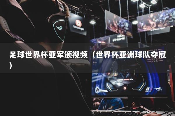 足球世界杯亚军颁视频（世界杯亚洲球队夺冠）