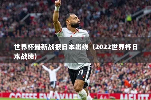 世界杯最新战报日本出线(2022世界杯日本战绩)
